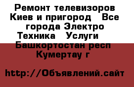 Ремонт телевизоров Киев и пригород - Все города Электро-Техника » Услуги   . Башкортостан респ.,Кумертау г.